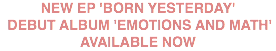 NEW EP 'BORN YESTERDAY' DEBUT ALBUM 'EMOTIONS AND MATH' AVAILABLE NOW 